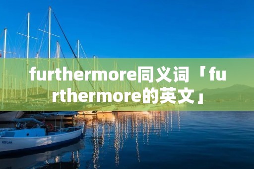 furthermore同义词「furthermore的英文」 furthermore同义词「furthermore的英文」