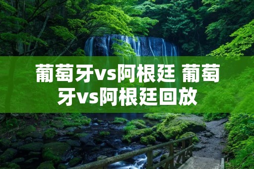 葡萄牙vs阿根廷 葡萄牙vs阿根廷回放 葡萄牙vs阿根廷 葡萄牙vs阿根廷回放