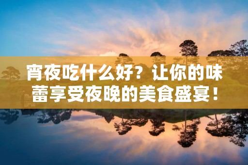宵夜吃什么好?让你的味蕾享受夜晚的美食盛宴!