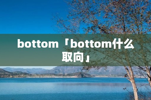 bottom「bottom什么取向」 bottom「bottom什么取向」