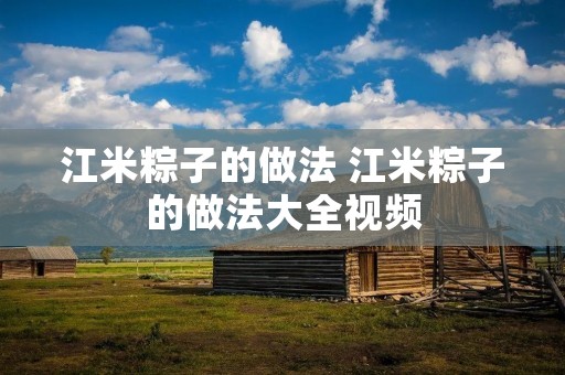 江米粽子的做法 江米粽子的做法大全视频 江米粽子的做法 江米粽子的做法大全视频
