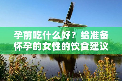 孕前吃什么好?给准备怀孕的女性的饮食建议