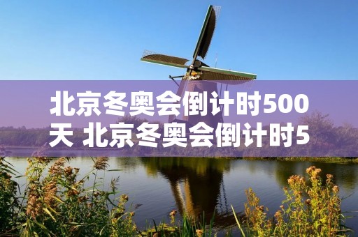 北京冬奥会倒计时500天 北京冬奥会倒计时500天是哪一年