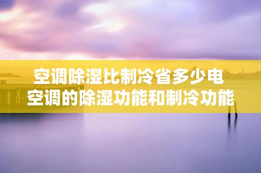空调除湿比制冷省多少电 空调的除湿功能和制冷功能哪个费电