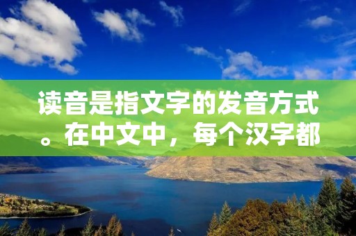 读音是指文字的发音方式。在中文中，每个汉字都有自己的读音，而拼音系统则是一种将汉字转化为拉丁字母的音标的方法。中文的读音有四种基本音调，即平声、上声、去声和入声。不同的字音有着不同的声调，声调的变化会影响到词义的区分。