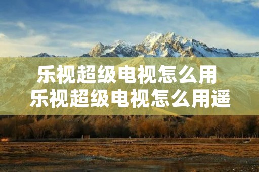 乐视超级电视怎么用 乐视超级电视怎么用遥控器恢复出厂设置