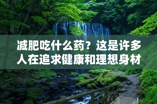 减肥吃什么药?这是许多人在追求健康和理想身材时经常问的问题。随着现代生活节奏的加快和饮食结构的改变,肥胖问题成为了一个全球性的健康难题。为了应对这个问题,市场上出现了各种各样的减肥药品,它们号称可以帮助人们快速减肥。然而,减肥药并非万能的解决方案,正确的饮食和运动依然是最为有效的减肥方法。