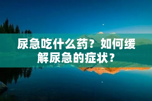 尿急吃什么药?如何缓解尿急的症状?