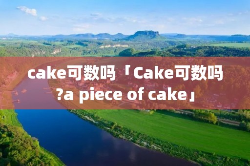 cake可数吗「Cake可数吗?a piece of cake」 cake可数吗「Cake可数吗?a piece of cake」
