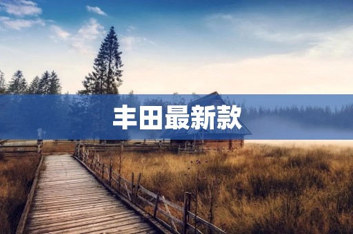 丰田最新款：引领汽车科技创新的巅峰之作