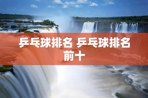 乒乓球排名 乒乓球排名前十 乒乓球排名 乒乓球排名前十