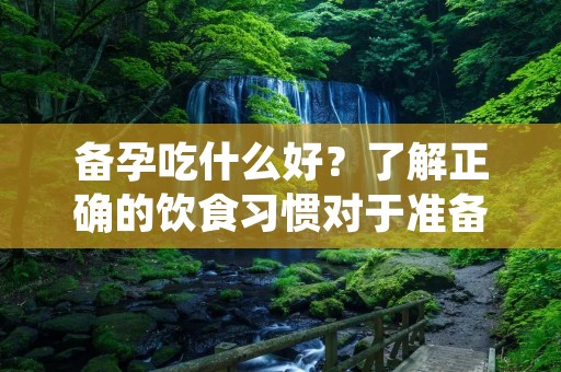 备孕吃什么好?了解正确的饮食习惯对于准备怀孕的夫妇来说至关重要。良好的营养摄入不仅有助于女性身体的准备和调整,也对男性的生育能力有积极影响。在备孕期间,夫妻双方应该关注以下几个方面的饮食,以提高受孕的机会。