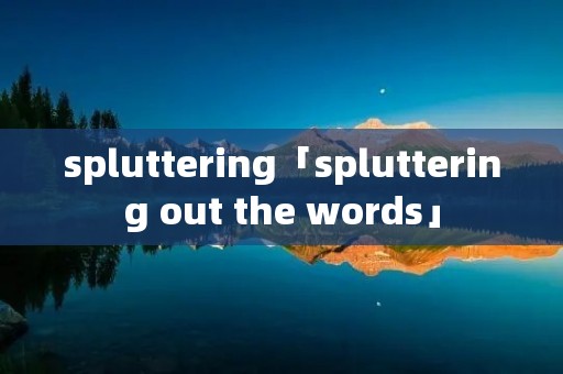 spluttering「spluttering out the words」