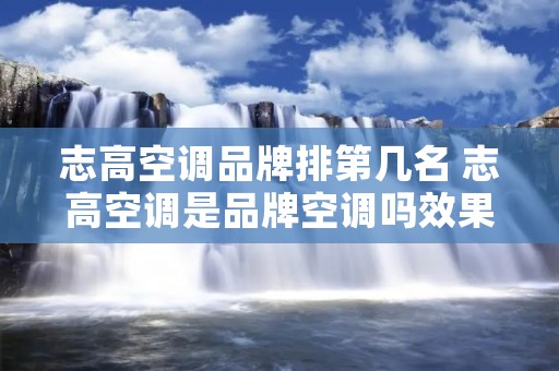 志高空调品牌排第几名 志高空调是品牌空调吗效果怎么样 志高空调品牌排第几名 志高空调是品牌空调吗效果怎么样