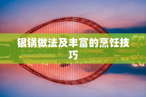 银锅做法及丰富的烹饪技巧 银锅做法及丰富的烹饪技巧