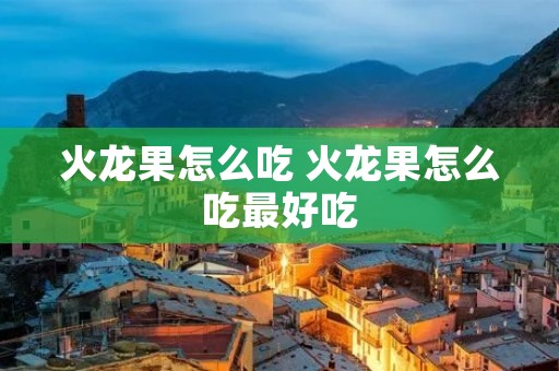 火龙果怎么吃 火龙果怎么吃最好吃