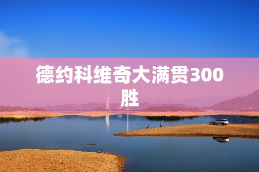 德约科维奇大满贯300胜：荣耀与毅力的交织