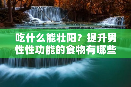 吃什么能壮阳?提升男性性功能的食物有哪些?