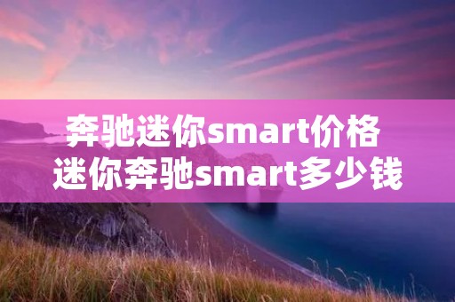 奔驰迷你**art价格 迷你奔驰**art多少钱 奔驰迷你**art价格 迷你奔驰**art多少钱