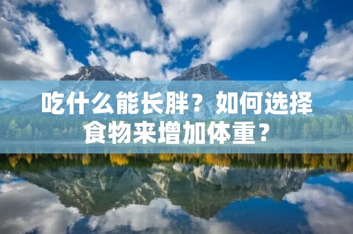 吃什么能长胖?如何选择食物来增加体重?