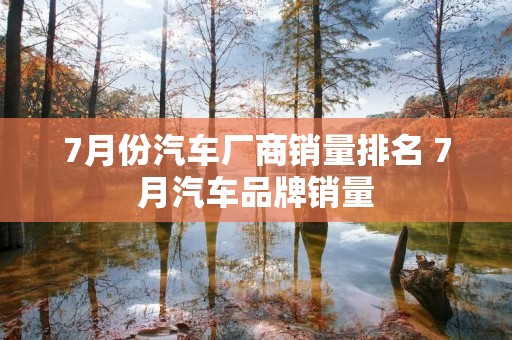 7月份汽车厂商销量排名 7月汽车品牌销量 7月份汽车厂商销量排名 7月汽车品牌销量