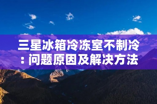 三星冰箱冷冻室不制冷: 问题原因及解决方法
