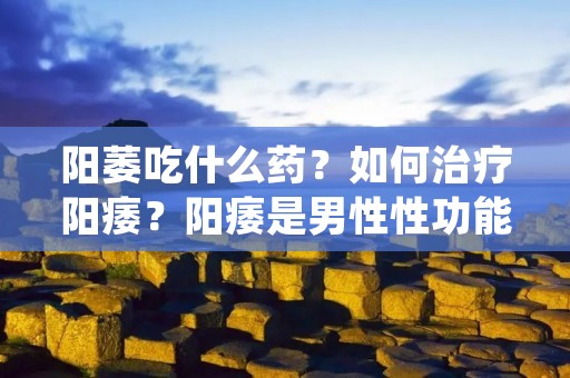 阳萎吃什么药?如何治疗阳痿?阳痿是男性性功能障碍的一种常见病症,给患者带来了很大的困扰。许多患者想知道是否有药物可以治疗阳痿。在这篇文章中,将介绍一些常用的药物治疗阳痿的方法。