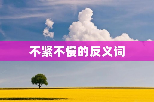 不紧不慢的反义词：焦躁不安