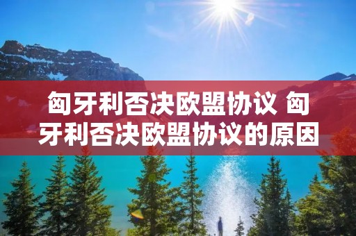匈牙利否决欧盟协议 匈牙利否决欧盟协议的原因