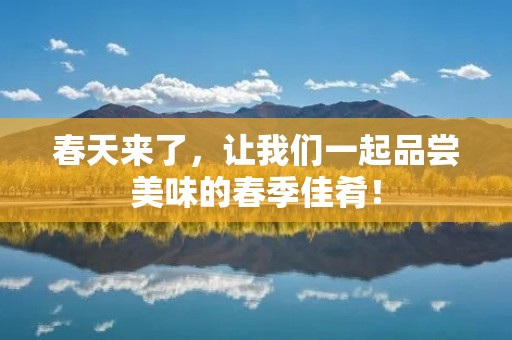 春天来了,让我们一起品尝美味的春季佳肴!
