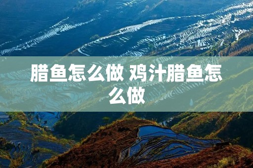 腊鱼怎么做 鸡汁腊鱼怎么做
