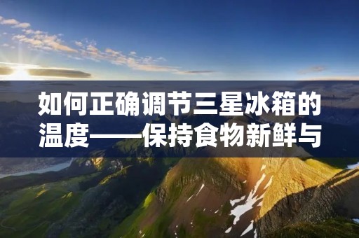 如何正确调节三星冰箱的温度——保持食物新鲜与节能的秘诀