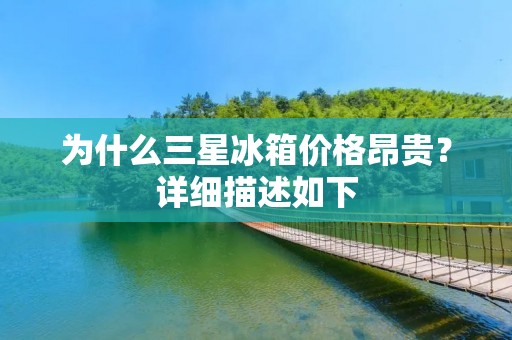为什么三星冰箱价格昂贵?详细描述如下: 为什么三星冰箱价格昂贵?详细描述如下: