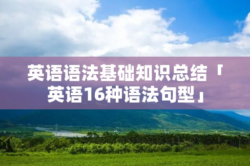 英语语法基础知识总结「英语16种语法句型」