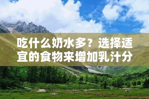 吃什么奶水多?选择适宜的食物来增加乳汁分泌量