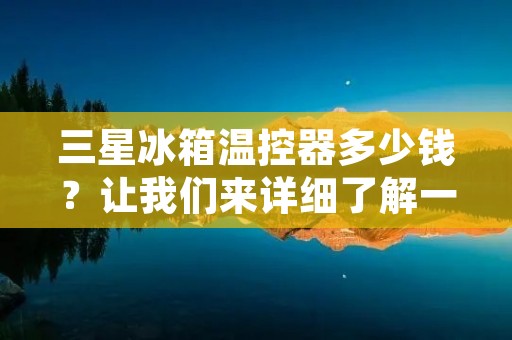 三星冰箱温控器多少钱？让我们来详细了解一下。