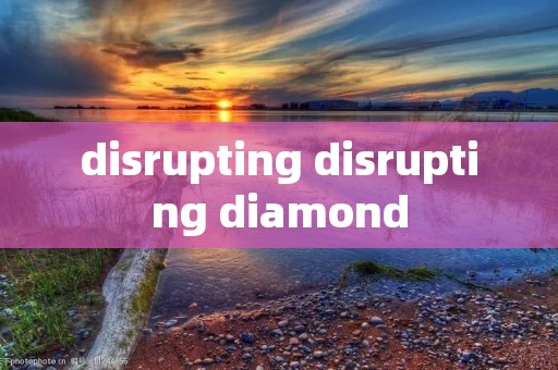 disrupting disrupting diamond