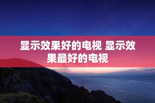 显示效果好的电视 显示效果最好的电视