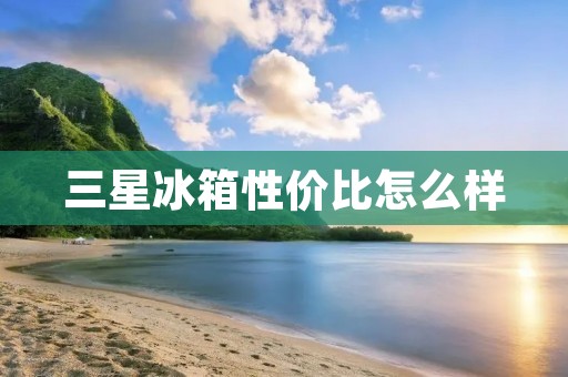 三星冰箱性价比怎么样