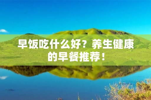 早饭吃什么好?养生健康的早餐推荐!