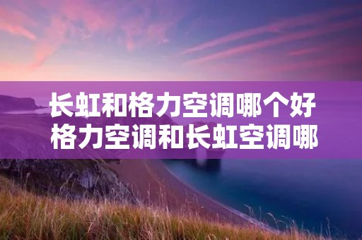 长虹和格力空调哪个好 格力空调和长虹空调哪个性价比高 长虹和格力空调哪个好 格力空调和长虹空调哪个性价比高
