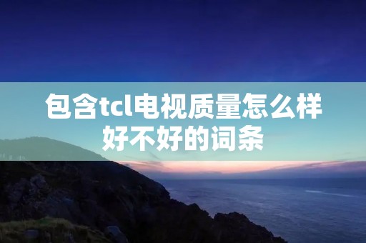 包含tcl电视质量怎么样好不好的词条