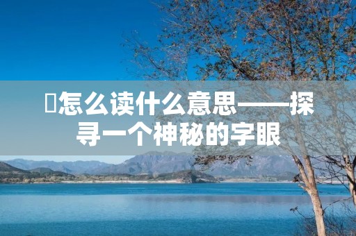 乸怎么读什么意思——探寻一个神秘的字眼
