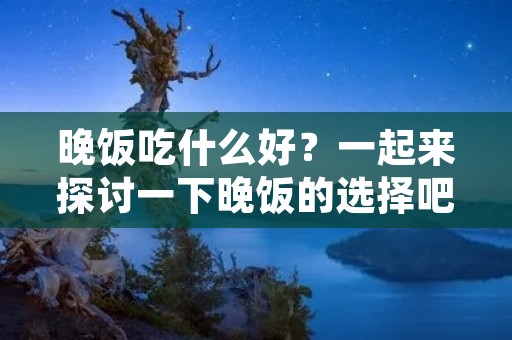 晚饭吃什么好?一起来探讨一下晚饭的选择吧!