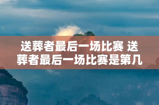 送葬者最后一场比赛 送葬者最后一场比赛是第几集 送葬者最后一场比赛 送葬者最后一场比赛是第几集