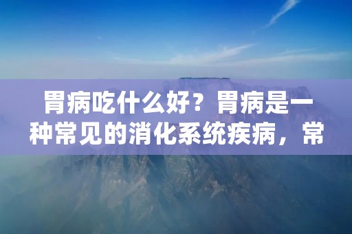 胃病吃什么好?胃病是一种常见的消化系统疾病,常见的胃病包括胃炎、胃溃疡、胃食管反流病等。饮食是胃病患者日常生活中需要特别注意的事项之一,正确的饮食习惯可以帮助缓解症状,促进康复。那么,对于胃病患者来说,什么样的食物是适合的呢?