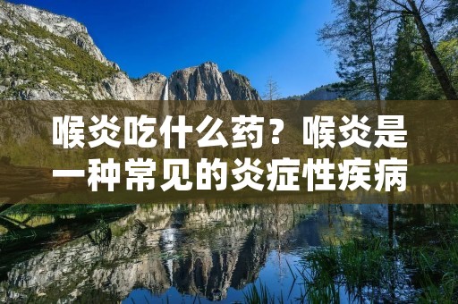 喉炎吃什么药?喉炎是一种常见的炎症性疾病,主要表现为喉咙疼痛、咳嗽、声音嘶哑等症状。对于喉炎的治疗,药物是一种常见的方式。那么,针对喉炎,我们可以选择哪些药物来治疗呢?