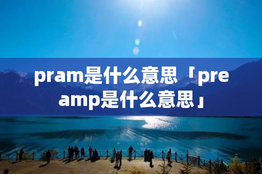 pram是什么意思「preamp是什么意思」