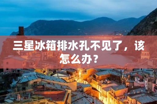 三星冰箱排水孔不见了，该怎么办？