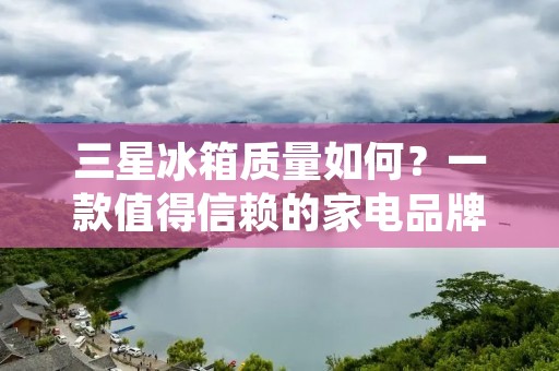 三星冰箱质量如何？一款值得信赖的家电品牌